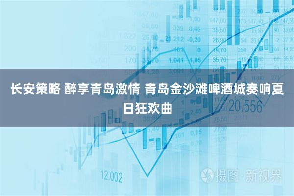 长安策略 醉享青岛激情 青岛金沙滩啤酒城奏响夏日狂欢曲