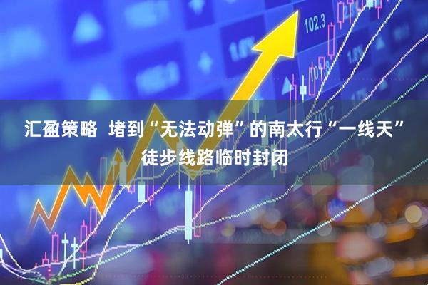 汇盈策略  堵到“无法动弹”的南太行“一线天”徒步线路临时封闭