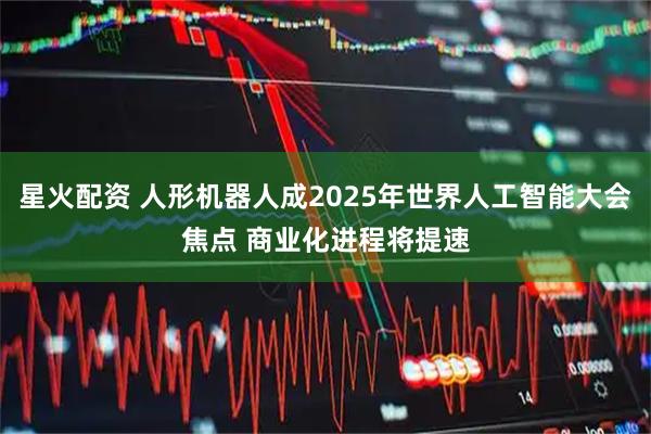 星火配资 人形机器人成2025年世界人工智能大会焦点 商业化进程将提速