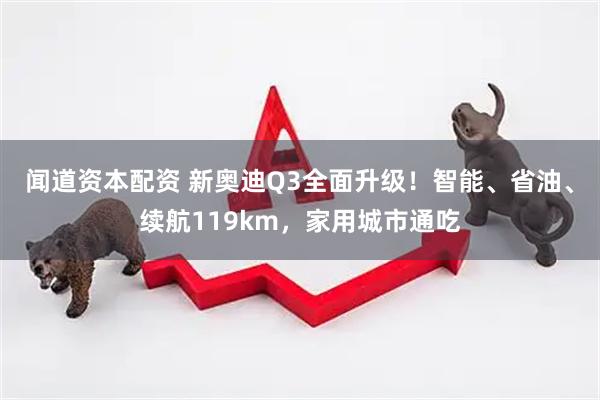 闻道资本配资 新奥迪Q3全面升级！智能、省油、续航119km，家用城市通吃