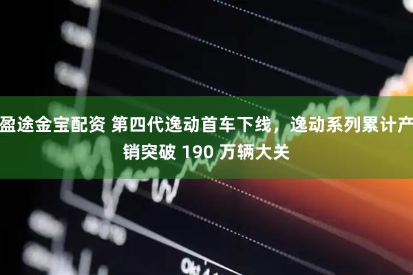盈途金宝配资 第四代逸动首车下线，逸动系列累计产销突破 190 万辆大关
