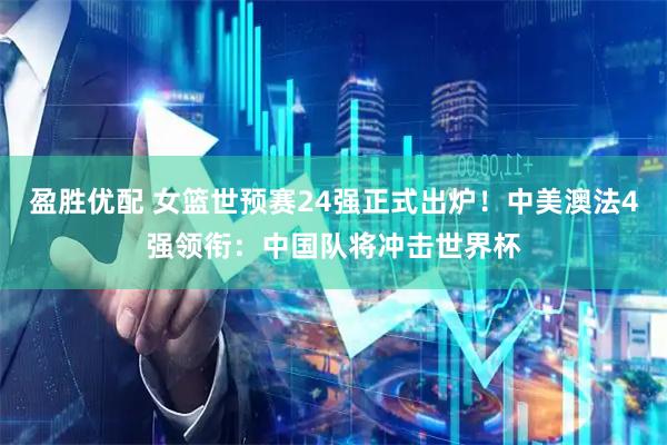 盈胜优配 女篮世预赛24强正式出炉！中美澳法4强领衔：中国队将冲击世界杯