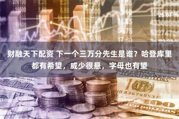 财融天下配资 下一个三万分先生是谁？哈登库里都有希望，威少很悬，字母也有望
