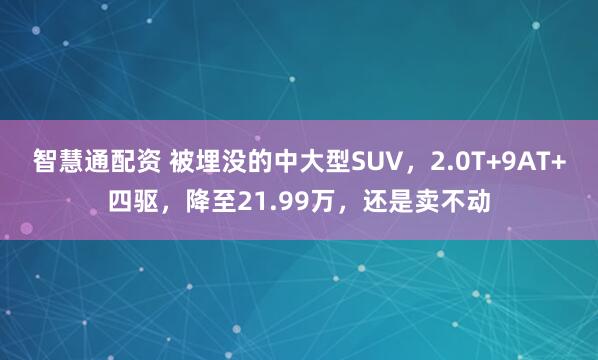 智慧通配资 被埋没的中大型SUV，2.0T+9AT+四驱，降至21.99万，还是卖不动