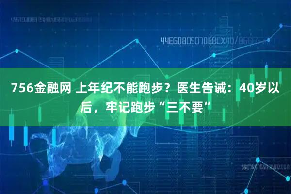 756金融网 上年纪不能跑步？医生告诫：40岁以后，牢记跑步“三不要”