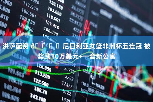 洪萨配资 🏆️尼日利亚女篮非洲杯五连冠 被奖励10万美元+一套新公寓