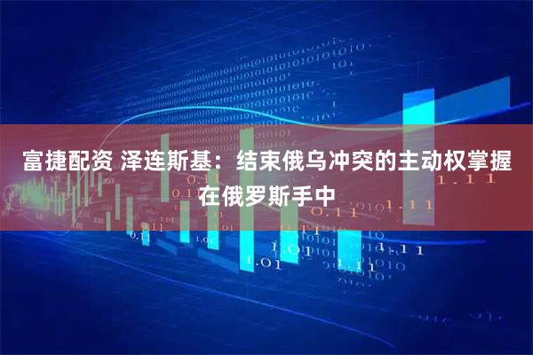 富捷配资 泽连斯基：结束俄乌冲突的主动权掌握在俄罗斯手中