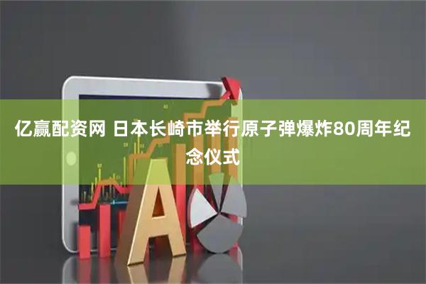 亿赢配资网 日本长崎市举行原子弹爆炸80周年纪念仪式
