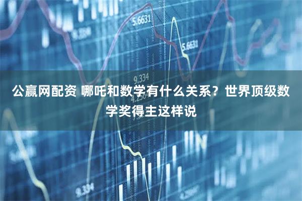 公赢网配资 哪吒和数学有什么关系？世界顶级数学奖得主这样说