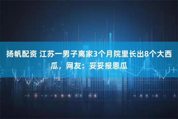 扬帆配资 江苏一男子离家3个月院里长出8个大西瓜，网友：妥妥报恩瓜