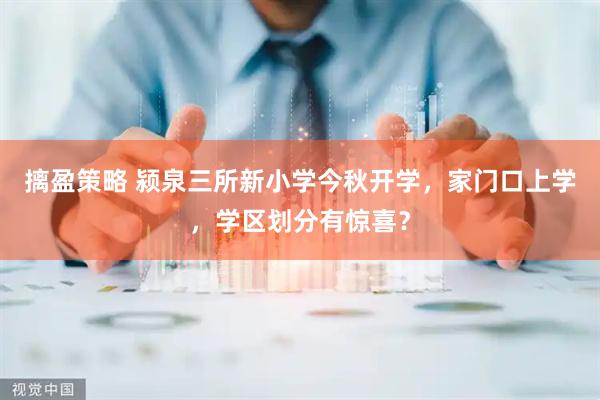 摛盈策略 颍泉三所新小学今秋开学，家门口上学，学区划分有惊喜？