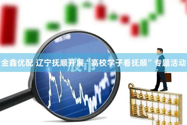 金鑫优配 辽宁抚顺开展“高校学子看抚顺”专题活动