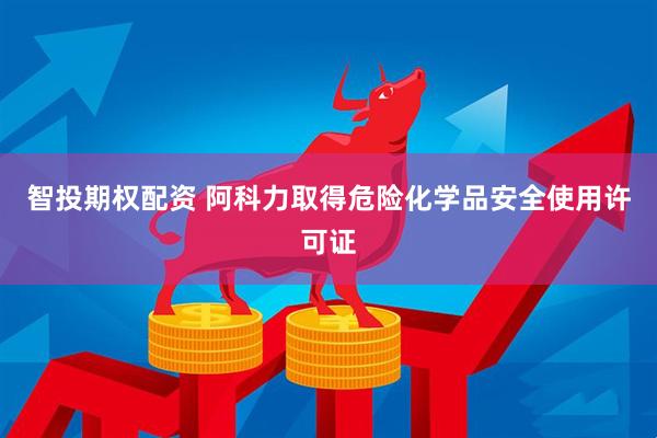 智投期权配资 阿科力取得危险化学品安全使用许可证