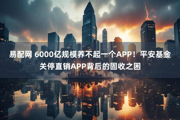 易配网 6000亿规模养不起一个APP！平安基金关停直销APP背后的固收之困