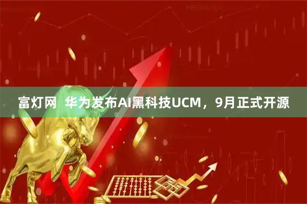 富灯网  华为发布AI黑科技UCM，9月正式开源