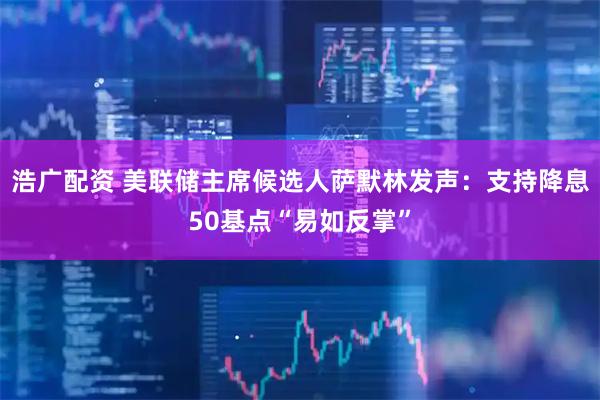 浩广配资 美联储主席候选人萨默林发声：支持降息50基点“易如反掌”