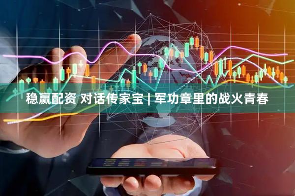 稳赢配资 对话传家宝 | 军功章里的战火青春