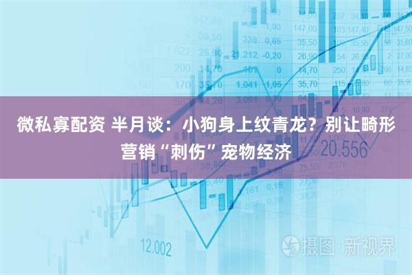 微私寡配资 半月谈：小狗身上纹青龙？别让畸形营销“刺伤”宠物经济
