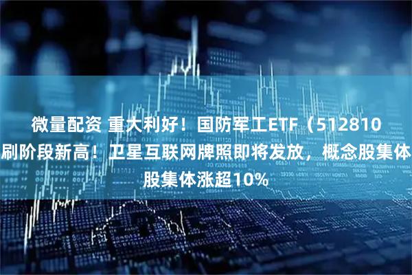 微量配资 重大利好！国防军工ETF（512810）放量续刷阶段新高！卫星互联网牌照即将发放，概念股集体涨超10%