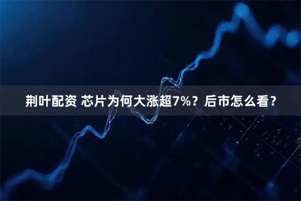 荆叶配资 芯片为何大涨超7%？后市怎么看？
