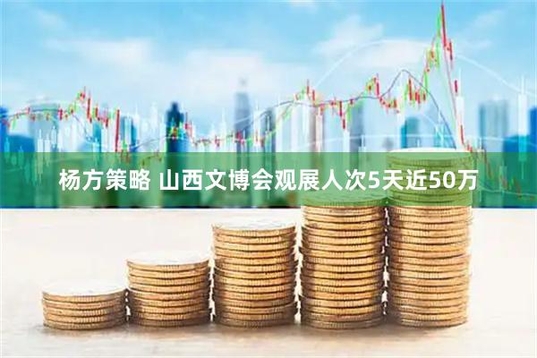 杨方策略 山西文博会观展人次5天近50万
