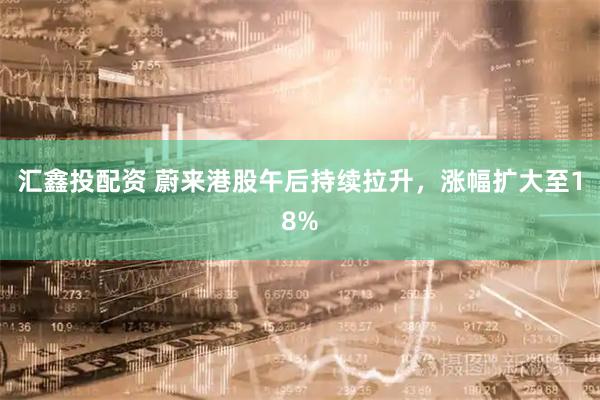 汇鑫投配资 蔚来港股午后持续拉升，涨幅扩大至18%