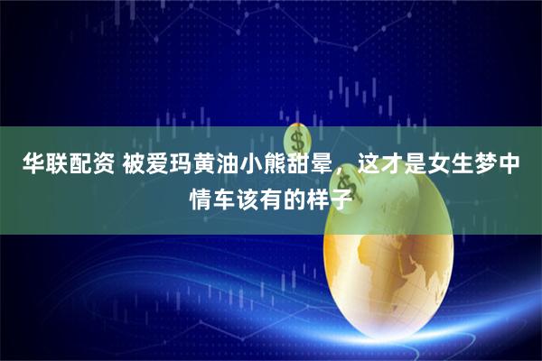 华联配资 被爱玛黄油小熊甜晕，这才是女生梦中情车该有的样子