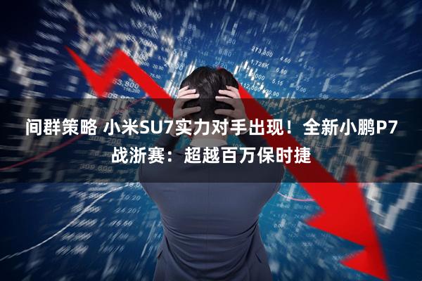 间群策略 小米SU7实力对手出现！全新小鹏P7战浙赛：超越百万保时捷
