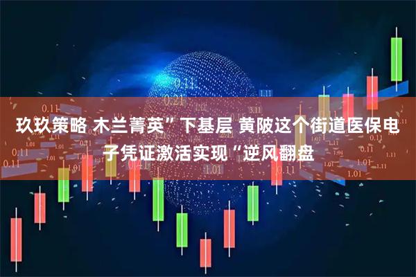 玖玖策略 木兰菁英”下基层 黄陂这个街道医保电子凭证激活实现“逆风翻盘