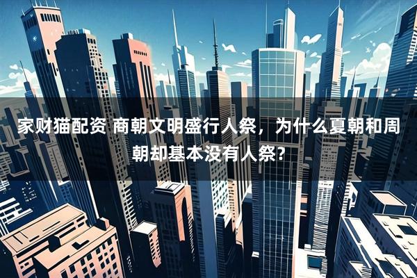 家财猫配资 商朝文明盛行人祭，为什么夏朝和周朝却基本没有人祭？