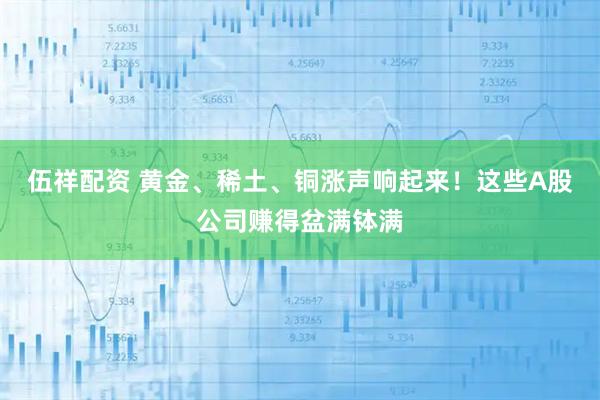 伍祥配资 黄金、稀土、铜涨声响起来！这些A股公司赚得盆满钵满