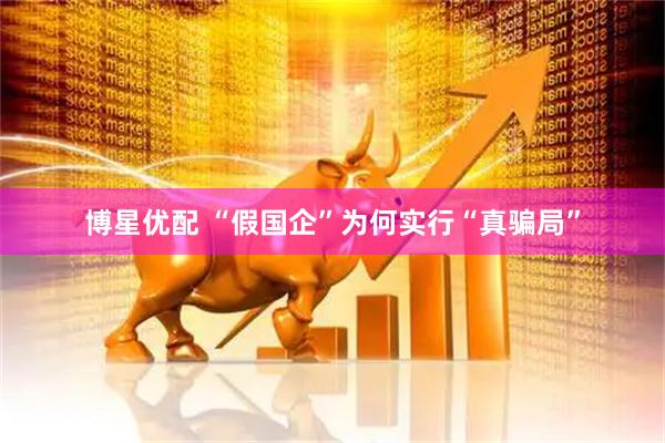 博星优配 “假国企”为何实行“真骗局”