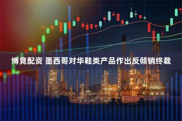 博竟配资 墨西哥对华鞋类产品作出反倾销终裁
