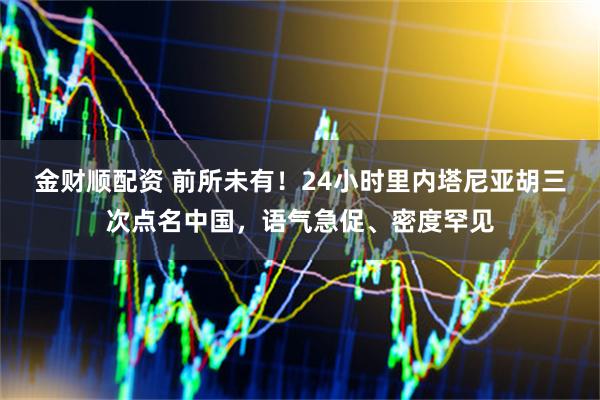 金财顺配资 前所未有！24小时里内塔尼亚胡三次点名中国，语气急促、密度罕见