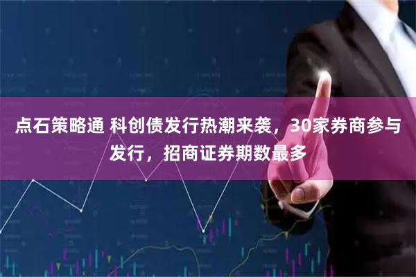 点石策略通 科创债发行热潮来袭，30家券商参与发行，招商证券期数最多